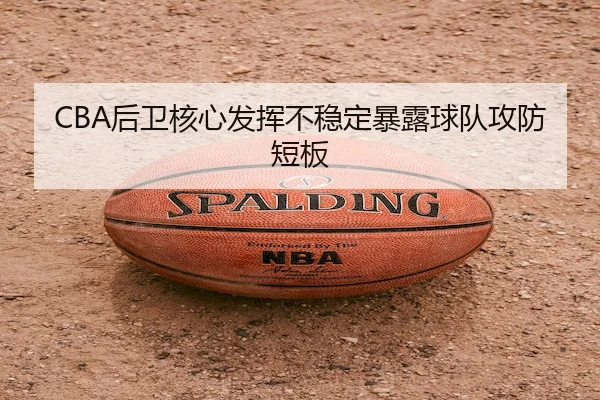 CBA后卫核心发挥不稳定暴露球队攻防短板